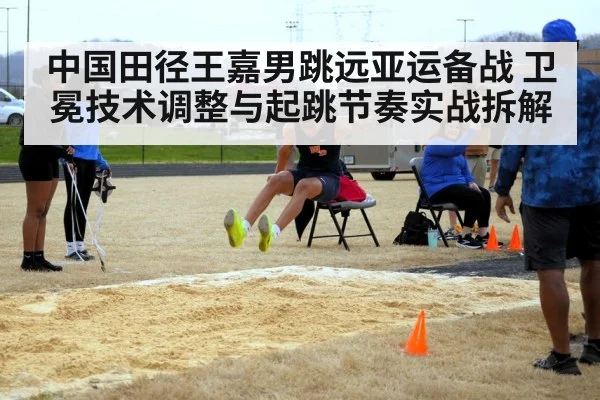 中国田径王嘉男跳远亚运备战 卫冕技术调整与起跳节奏实战拆解（KAIYUN）