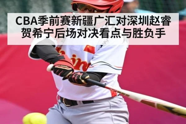 CBA季前赛新疆广汇对深圳赵睿贺希宁后场对决看点与胜负手