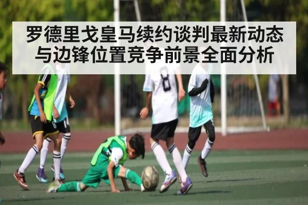 罗德里戈皇马续约谈判最新动态与边锋位置竞争前景全面分析