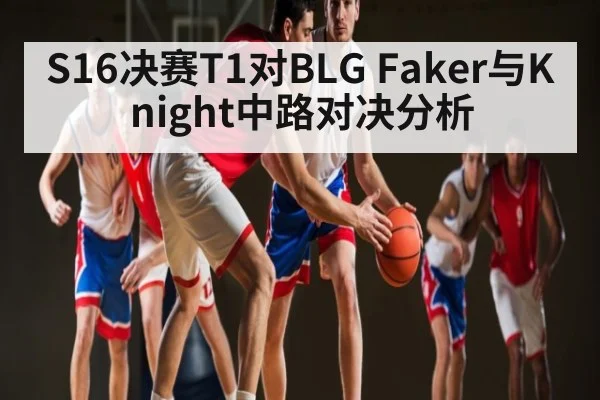 S16决赛T1对BLG Faker与Knight中路对决分析