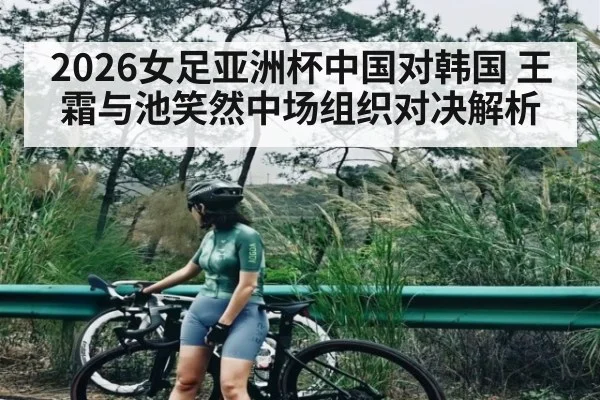 2026女足亚洲杯中国对韩国 王霜与池笑然中场组织对决解析