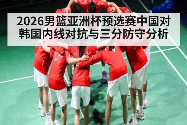 2026男篮亚洲杯预选赛中国对韩国内线对抗与三分防守分析