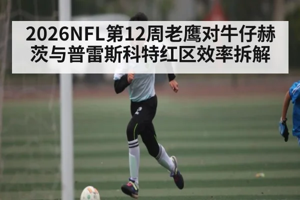 2026NFL第12周老鹰对牛仔赫茨与普雷斯科特红区效率拆解